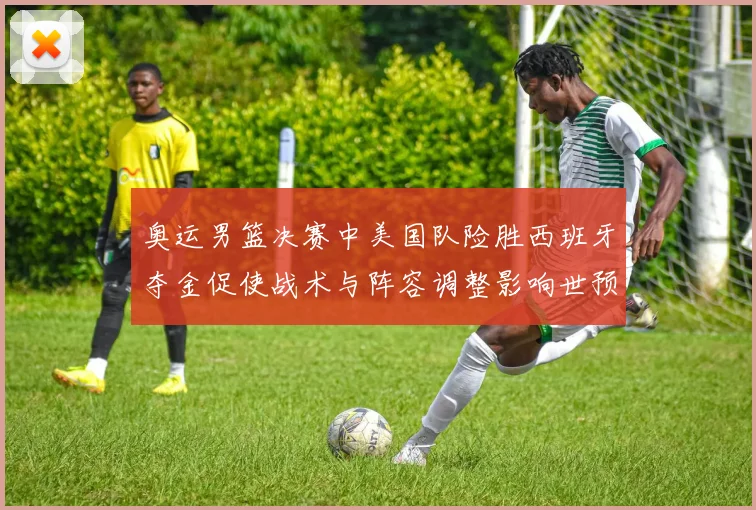 奥运男篮决赛中美国队险胜西班牙夺金促使战术与阵容调整影响世预赛布局