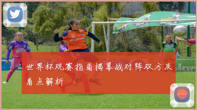 世界杯观赛指南揭幕战对阵双方及看点解析