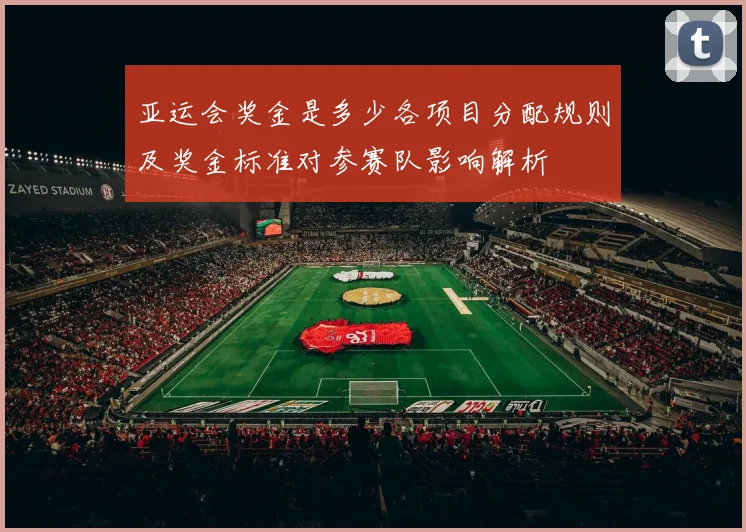 亚运会奖金是多少各项目分配规则及奖金标准对参赛队影响解析