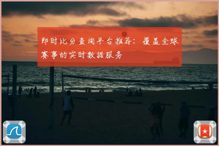即时比分查询平台推荐:覆盖全球赛事的实时数据服务