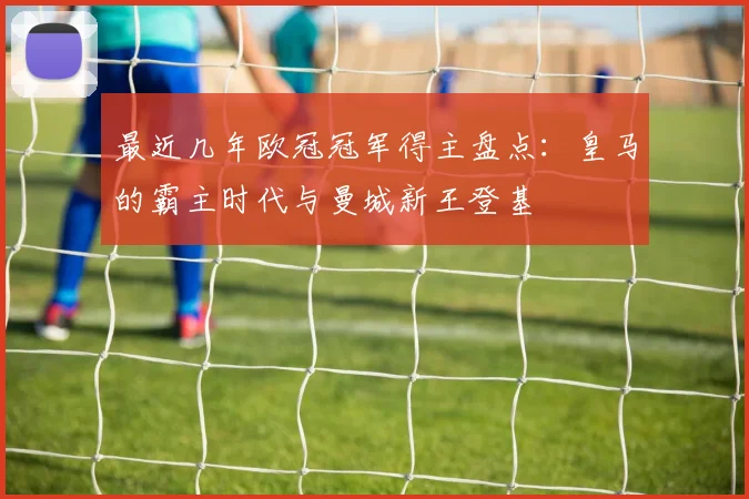 最近几年欧冠冠军得主盘点：皇马的霸主时代与曼城新王登基