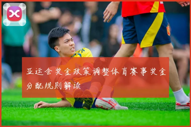 亚运会奖金政策调整体育赛事奖金分配规则解读