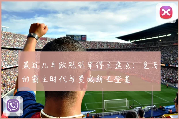 最近几年欧冠冠军得主盘点：皇马的霸主时代与曼城新王登基