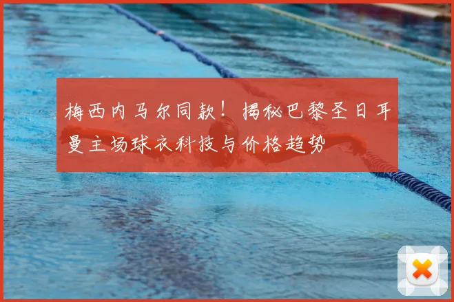 梅西内马尔同款！揭秘巴黎圣日耳曼主场球衣科技与价格趋势