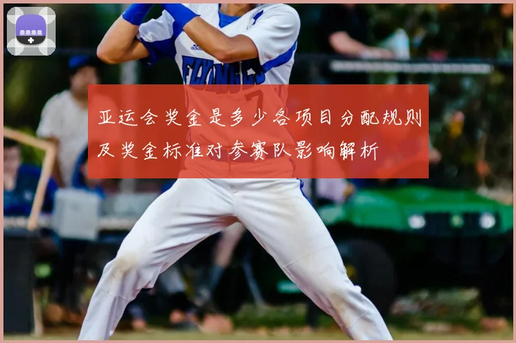 亚运会奖金是多少各项目分配规则及奖金标准对参赛队影响解析