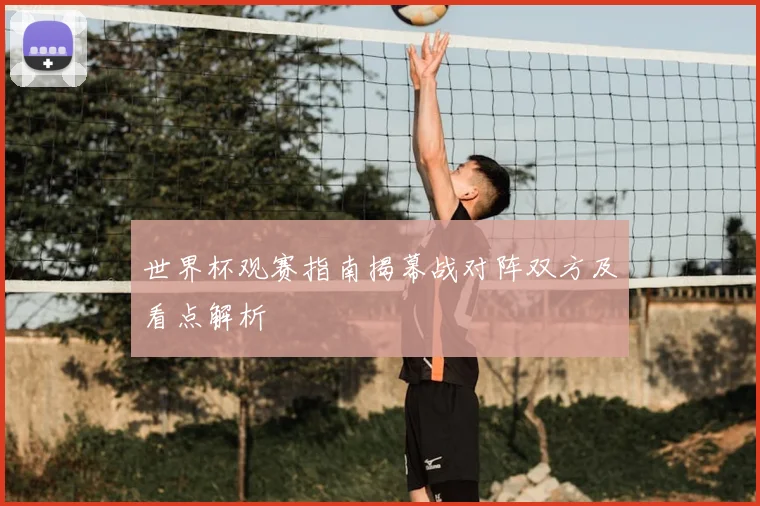 世界杯观赛指南揭幕战对阵双方及看点解析