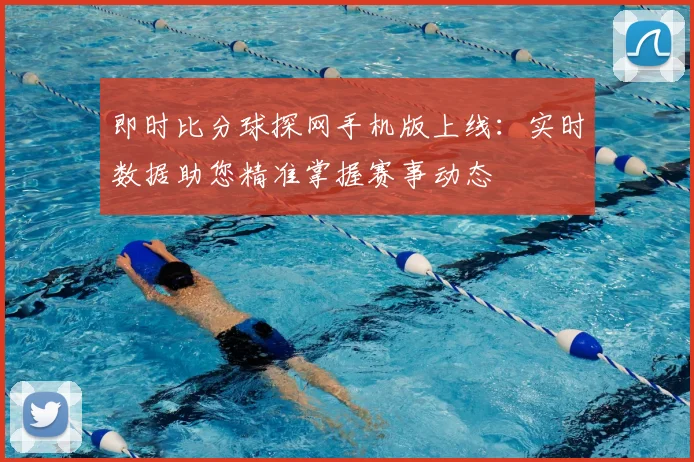 即时比分球探网手机版上线:实时数据助您精准掌握赛事动态